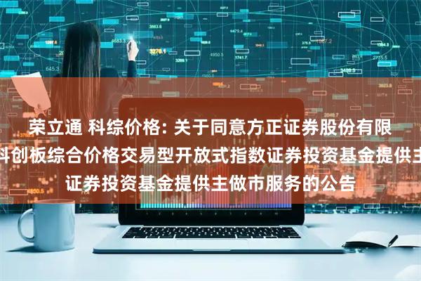 荣立通 科综价格: 关于同意方正证券股份有限公司为兴银上证科创板综合价格交易型开放式指数证券投资基金提供主做市服务的公告