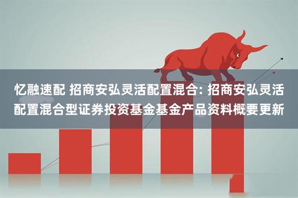 忆融速配 招商安弘灵活配置混合: 招商安弘灵活配置混合型证券投资基金基金产品资料概要更新