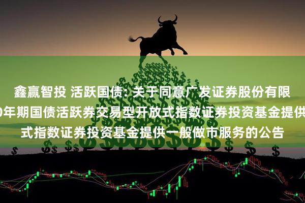 鑫赢智投 活跃国债: 关于同意广发证券股份有限公司为平安中证5-10年期国债活跃券交易型开放式指数证券投资基金提供一般做市服务的公告