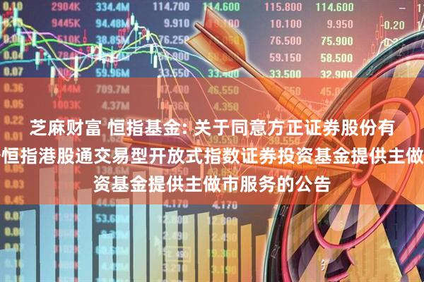 芝麻财富 恒指基金: 关于同意方正证券股份有限公司为华安恒指港股通交易型开放式指数证券投资基金提供主做市服务的公告