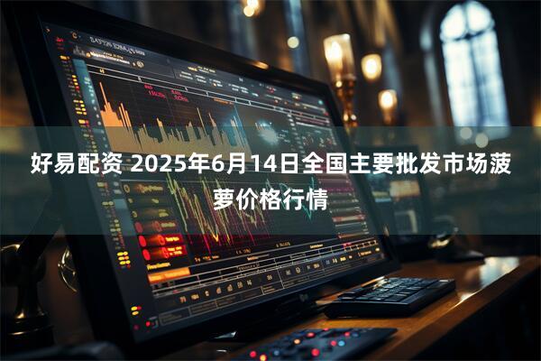 好易配资 2025年6月14日全国主要批发市场菠萝价格行情