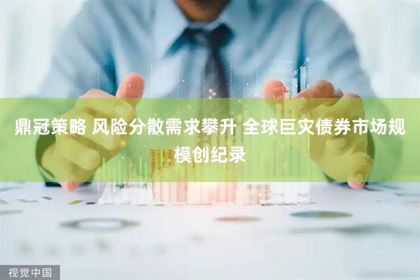 鼎冠策略 风险分散需求攀升 全球巨灾债券市场规模创纪录
