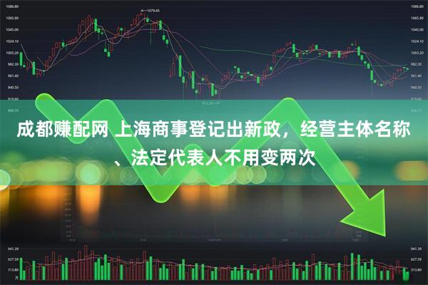 成都赚配网 上海商事登记出新政，经营主体名称、法定代表人不用变两次