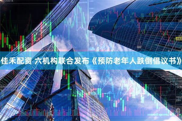 佳禾配资 六机构联合发布《预防老年人跌倒倡议书》