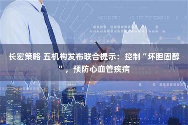 长宏策略 五机构发布联合提示：控制“坏胆固醇”，预防心血管疾病
