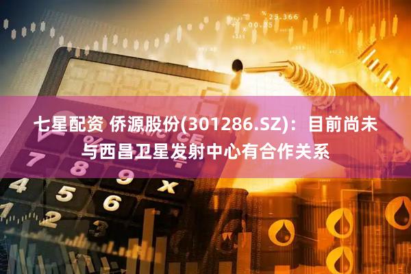 七星配资 侨源股份(301286.SZ)：目前尚未与西昌卫星发射中心有合作关系
