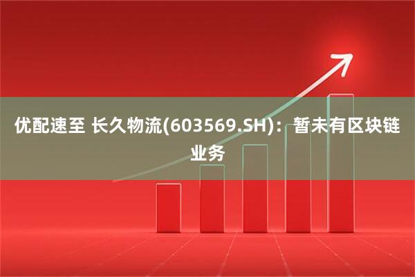 优配速至 长久物流(603569.SH)：暂未有区块链业务