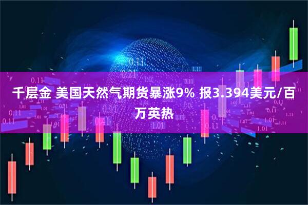 千层金 美国天然气期货暴涨9% 报3.394美元/百万英热