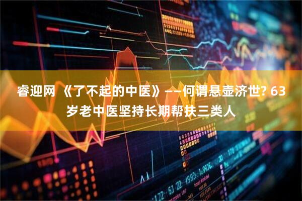 睿迎网 《了不起的中医》——何谓悬壶济世? 63岁老中医坚持长期帮扶三类人