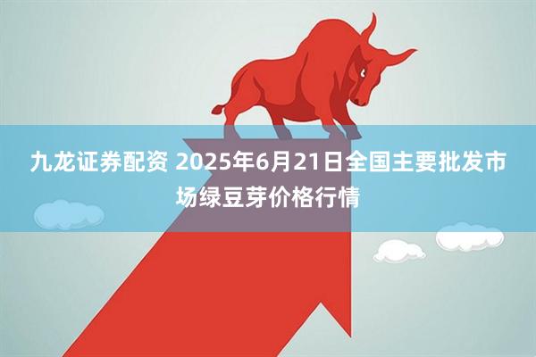 九龙证券配资 2025年6月21日全国主要批发市场绿豆芽价格行情