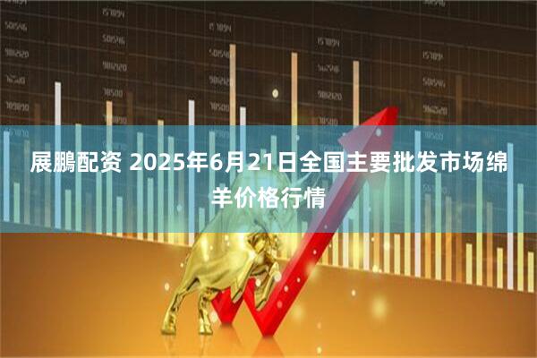 展鵬配资 2025年6月21日全国主要批发市场绵羊价格行情