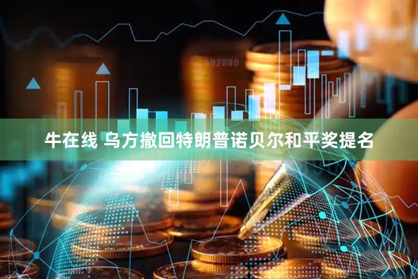 牛在线 乌方撤回特朗普诺贝尔和平奖提名