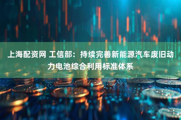 上海配资网 工信部：持续完善新能源汽车废旧动力电池综合利用标准体系