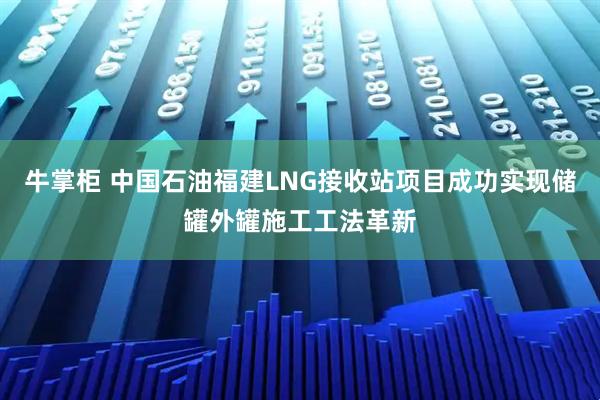 牛掌柜 中国石油福建LNG接收站项目成功实现储罐外罐施工工法革新