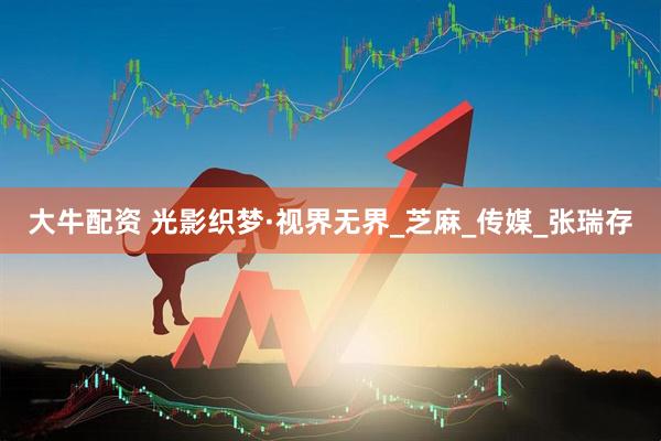 大牛配资 光影织梦·视界无界_芝麻_传媒_张瑞存