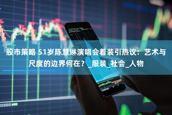 股市策略 51岁陈慧琳演唱会着装引热议：艺术与尺度的边界何在？_服装_社会_人物