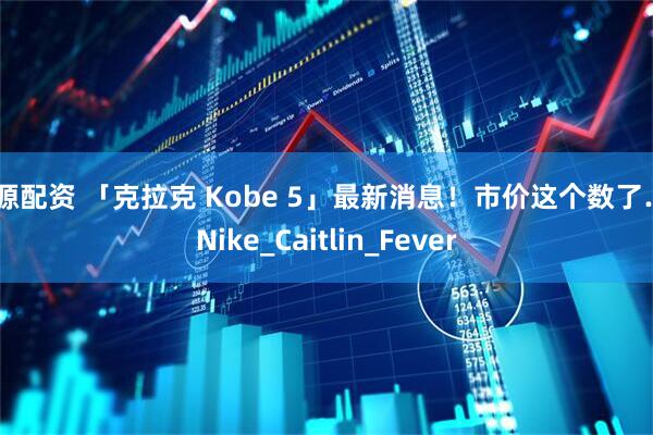 浩源配资 「克拉克 Kobe 5」最新消息！市价这个数了…_Nike_Caitlin_Fever