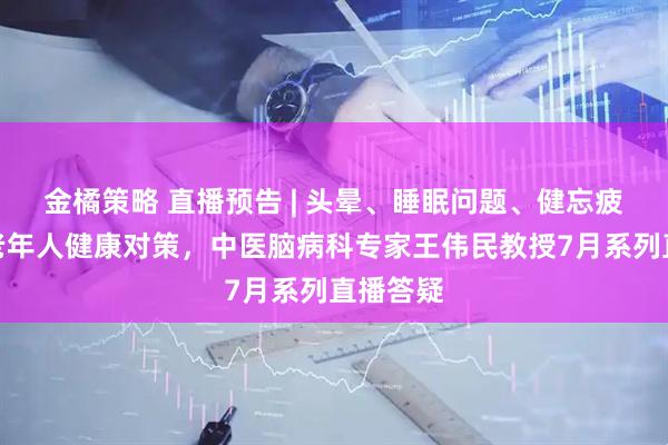 金橘策略 直播预告 | 头晕、睡眠问题、健忘疲乏、中老年人健康对策，中医脑病科专家王伟民教授7月系列直播答疑