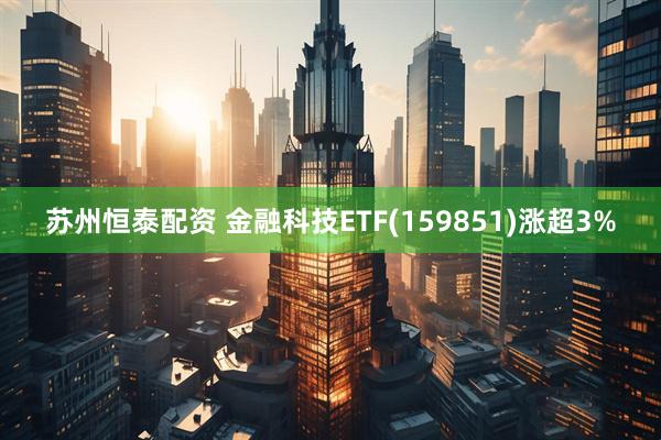苏州恒泰配资 金融科技ETF(159851)涨超3%