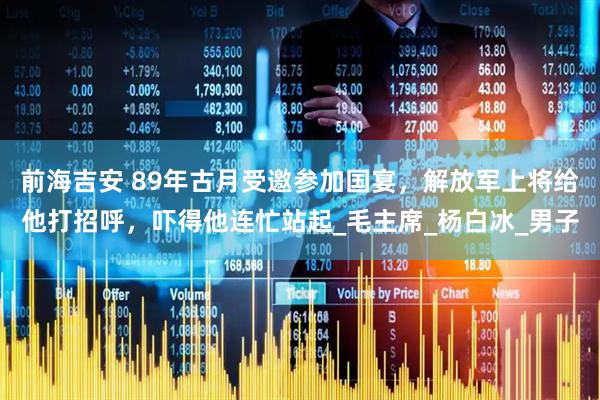 前海吉安 89年古月受邀参加国宴，解放军上将给他打招呼，吓得他连忙站起_毛主席_杨白冰_男子