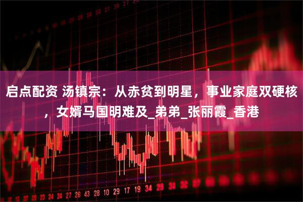 启点配资 汤镇宗：从赤贫到明星，事业家庭双硬核，女婿马国明难及_弟弟_张丽霞_香港