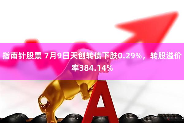 指南针股票 7月9日天创转债下跌0.29%，转股溢价率384.14%