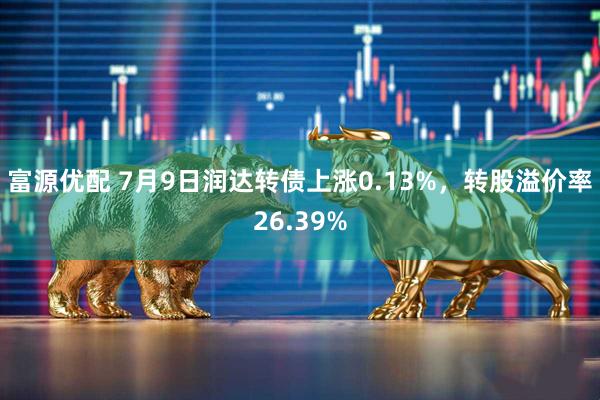 富源优配 7月9日润达转债上涨0.13%，转股溢价率26.39%