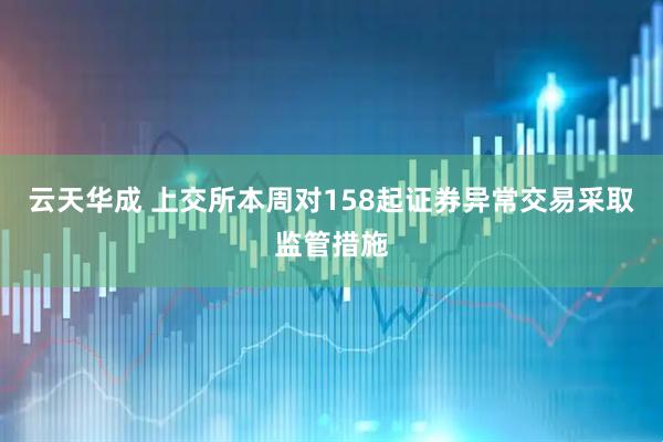 云天华成 上交所本周对158起证券异常交易采取监管措施