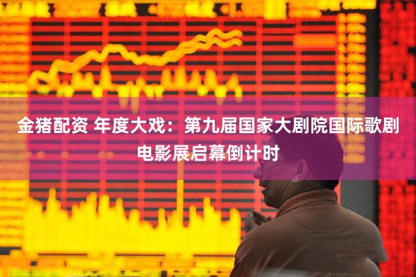 金猪配资 年度大戏：第九届国家大剧院国际歌剧电影展启幕倒计时
