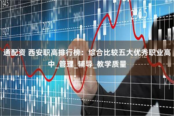 通配资 西安职高排行榜：综合比较五大优秀职业高中_管理_辅导_教学质量