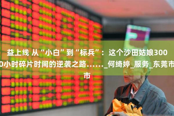 益上线 从“小白”到“标兵”：这个沙田姑娘3000小时碎片时间的逆袭之路……_何绮婷_服务_东莞市