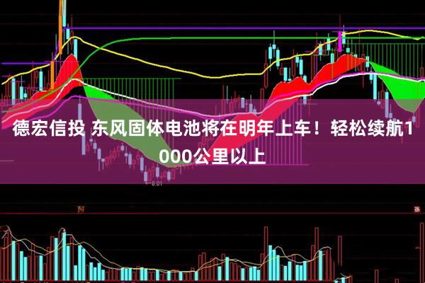 德宏信投 东风固体电池将在明年上车！轻松续航1000公里以上
