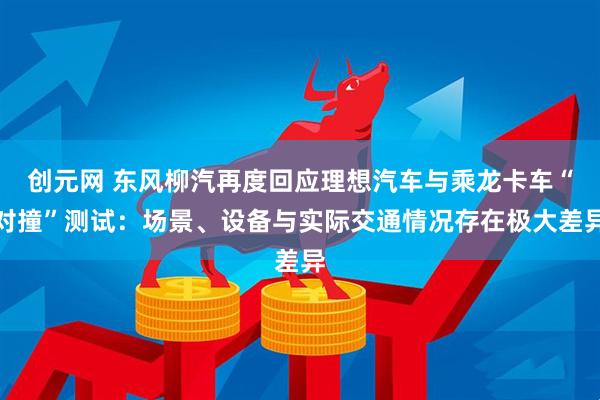 创元网 东风柳汽再度回应理想汽车与乘龙卡车“对撞”测试：场景、设备与实际交通情况存在极大差异