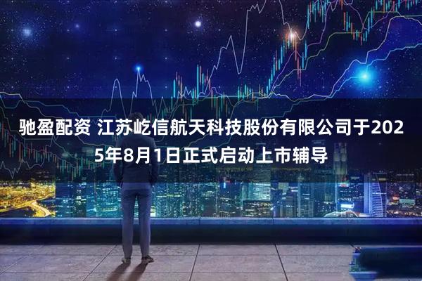 驰盈配资 江苏屹信航天科技股份有限公司于2025年8月1日正式启动上市辅导
