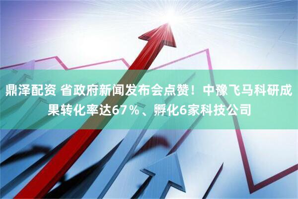 鼎泽配资 省政府新闻发布会点赞！中豫飞马科研成果转化率达67％、孵化6家科技公司