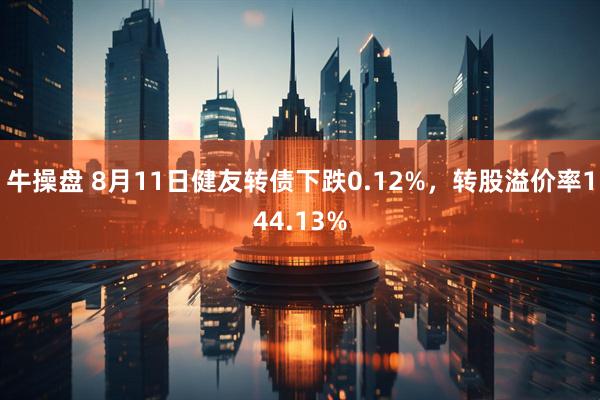 牛操盘 8月11日健友转债下跌0.12%，转股溢价率144.13%