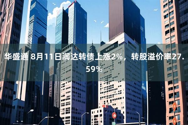 华盛通 8月11日润达转债上涨2%，转股溢价率27.59%