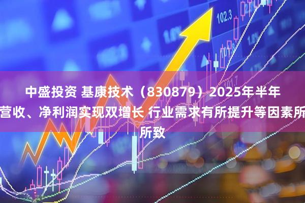 中盛投资 基康技术（830879）2025年半年度营收、净利润实现双增长 行业需求有所提升等因素所致