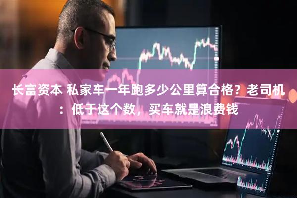 长富资本 私家车一年跑多少公里算合格？老司机：低于这个数，买车就是浪费钱
