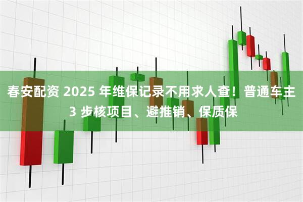 春安配资 2025 年维保记录不用求人查！普通车主 3 步核项目、避推销、保质保