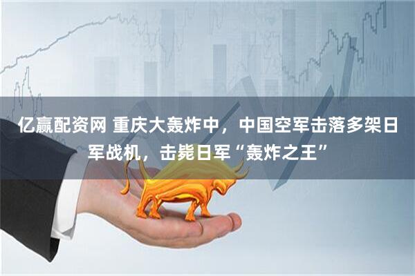 亿赢配资网 重庆大轰炸中，中国空军击落多架日军战机，击毙日军“轰炸之王”