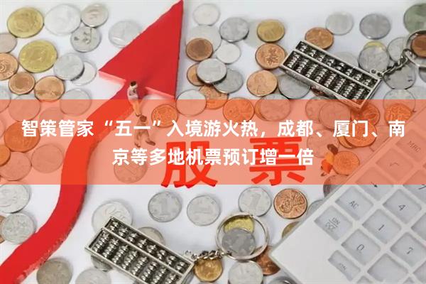 智策管家 “五一”入境游火热，成都、厦门、南京等多地机票预订增一倍