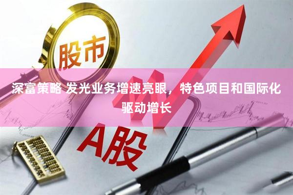 深富策略 发光业务增速亮眼，特色项目和国际化驱动增长