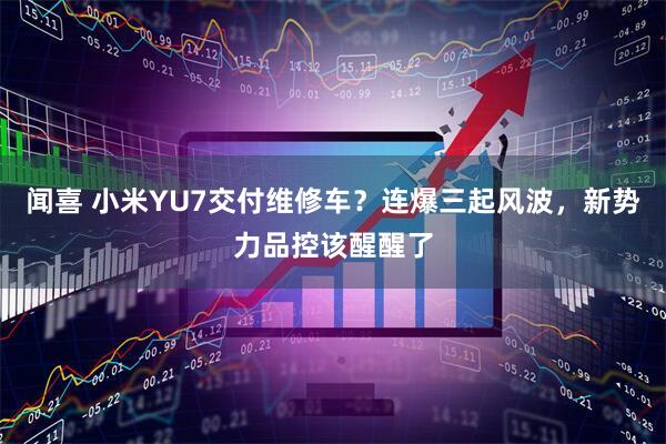 闻喜 小米YU7交付维修车？连爆三起风波，新势力品控该醒醒了