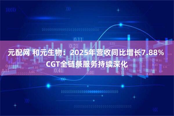 元配网 和元生物：2025年营收同比增长7.88% CGT全链条服务持续深化