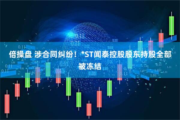倍操盘 涉合同纠纷！*ST闻泰控股股东持股全部被冻结