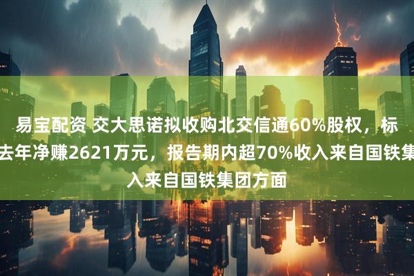 易宝配资 交大思诺拟收购北交信通60%股权，标的公司去年净赚2621万元，报告期内超70%收入来自国铁集团方面